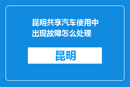 昆明共享汽车使用中出现故障怎么处理(昆明共享汽车故障时该如何处理？)