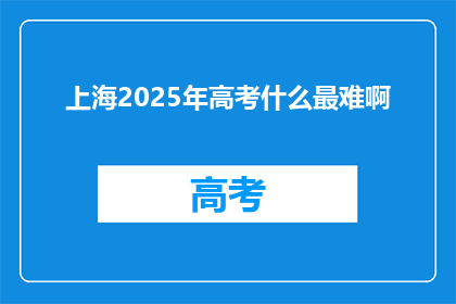 上海2025年高考什么最难啊(上海2025年高考，哪些科目最难？)