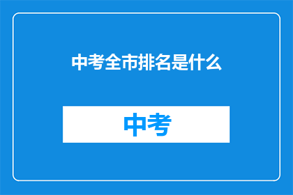 中考全市排名是什么(中考全市排名是什么？)