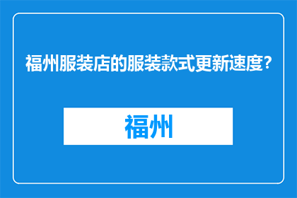 福州服装店的服装款式更新速度？(福州服装店的新款更新速度如何？)