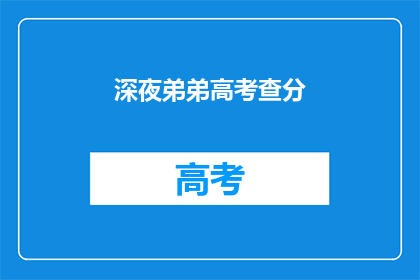 深夜弟弟高考查分(深夜弟弟高考查分，成绩如何？)