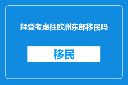 拜登考虑往欧洲东部移民吗(拜登是否考虑将移民重心转向欧洲东部？)