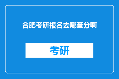 合肥考研报名去哪查分啊(合肥考研报名后如何查询成绩？)