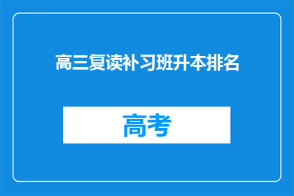 高三复读补习班升本排名(高三复读补习班升本排名情况如何？)