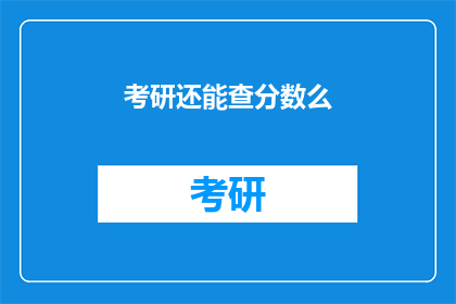 考研还能查分数么(考研分数查询是否继续开放？)