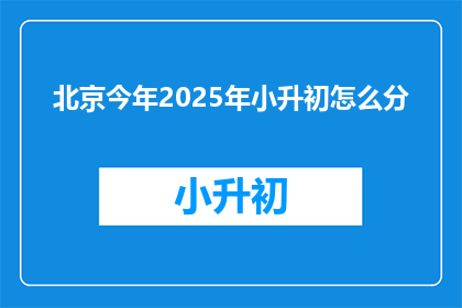 北京今年2025年小升初怎么分(2025年北京小升初分班标准是什么？)