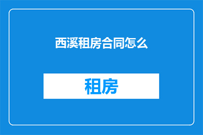 西溪租房合同怎么(西溪租房合同应如何制定？)