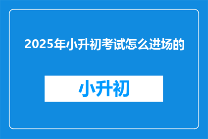 2025年小升初考试怎么进场的(2025年小升初考试如何顺利进场？)
