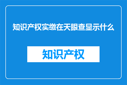 知识产权实缴在天眼查显示什么(知识产权实缴情况在天眼查上如何查询？)