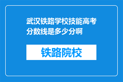 武汉铁路学校技能高考分数线是多少分啊(武汉铁路学校技能高考分数线是多少？)