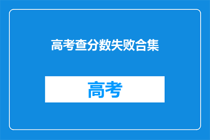 高考查分数失败合集(高考分数查询失败：考生们遭遇了哪些难题？)