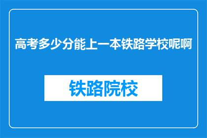 高考多少分能上一本铁路学校呢啊(高考分数需达到多少，才能进入一本铁路学校？)