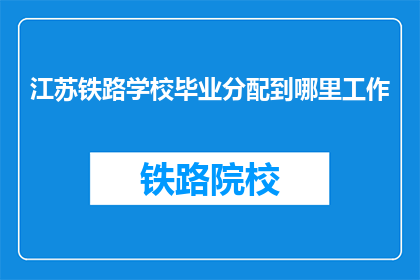 江苏铁路学校毕业分配到哪里工作(江苏铁路学校毕业生的就业去向是什么？)