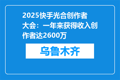 2025快手光合创作者大会：一年来获得收入创作者达2600万