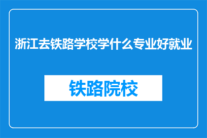 浙江去铁路学校学什么专业好就业(浙江铁路学校哪些专业就业前景好？)