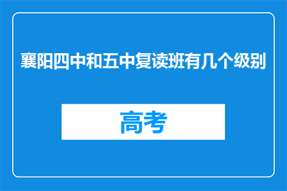 襄阳四中和五中复读班有几个级别(襄阳四中和五中复读班的级别有哪些？)
