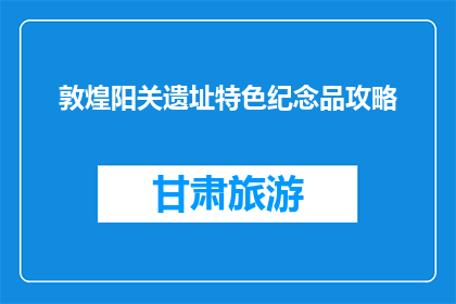 敦煌阳关遗址特色纪念品攻略(敦煌阳关遗址特色纪念品攻略疑问句长标题：探索敦煌阳关，寻找独特纪念品？)