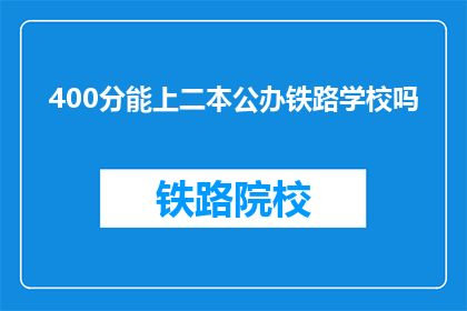 400分能上二本公办铁路学校吗(400分能否进入二本公办铁路学校？)