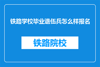 铁路学校毕业退伍兵怎么样报名(退伍兵如何报名参加铁路学校？)