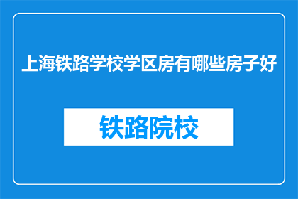 上海铁路学校学区房有哪些房子好(上海铁路学校学区房有哪些好房子？)