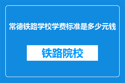 常德铁路学校学费标准是多少元钱(常德铁路学校学费标准是多少？)