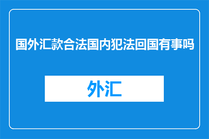 国外汇款合法国内犯法回国有事吗(海外汇款合法，国内却违法？回国后事务处理是否受影响？)