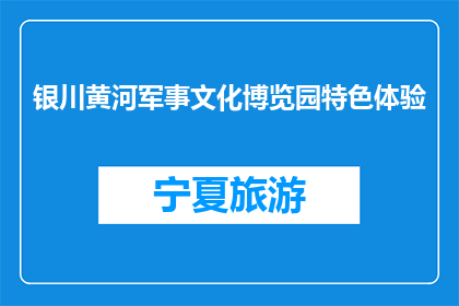 银川黄河军事文化博览园特色体验(银川黄河军事文化博览园特色体验是什么？)