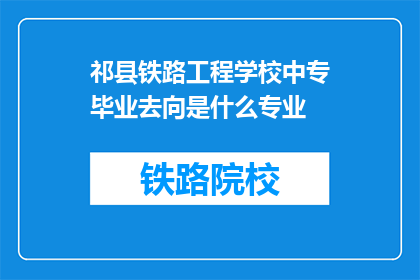 祁县铁路工程学校中专毕业去向是什么专业(祁县铁路工程学校中专毕业生的专业去向是什么？)