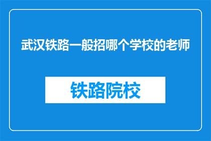 武汉铁路一般招哪个学校的老师(武汉铁路局招聘教师，你毕业于哪所名校？)
