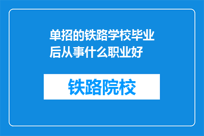 单招的铁路学校毕业后从事什么职业好(毕业后选择铁路学校，哪种职业前景好？)