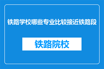 铁路学校哪些专业比较接近铁路段(哪些铁路专业与铁路段紧密相连？)