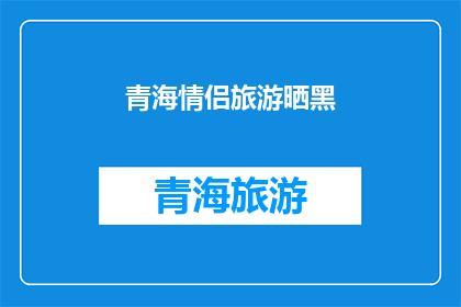 青海情侣旅游晒黑(青海情侣旅游晒黑，是幸福还是无奈？)