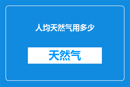人均天然气用多少(人均天然气使用量是多少？)
