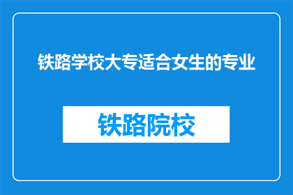 铁路学校大专适合女生的专业(铁路学校大专适合女生的专业有哪些？)