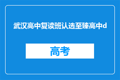 武汉高中复读班认选至臻高中d(武汉高中复读班选择指南：至臻高中D班值得考虑吗？)