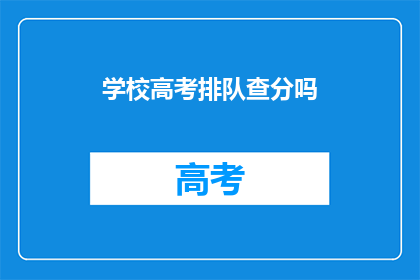 学校高考排队查分吗(学校高考成绩查询服务是否提供？)