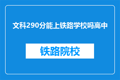 文科290分能上铁路学校吗高中(文科生290分能否进入铁路学校？)