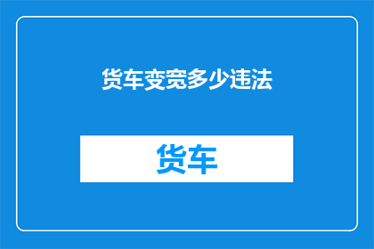 货车变宽多少违法(货车变宽是否违法？)