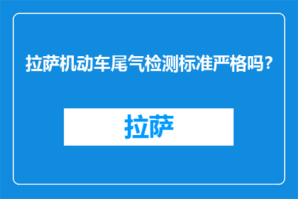 拉萨机动车尾气检测标准严格吗？(拉萨机动车尾气检测标准严格吗？)