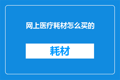 网上医疗耗材怎么买的(如何在网上购买医疗耗材？)