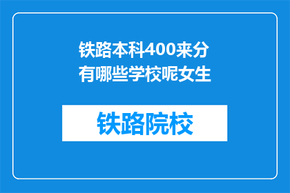 铁路本科400来分有哪些学校呢女生(哪些铁路本科院校的录取分数线在400分左右，适合女生报考？)