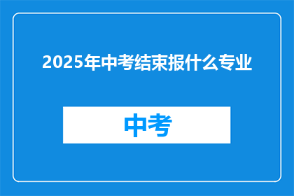 2025年中考结束报什么专业(2025年中考后，你打算报考什么专业？)