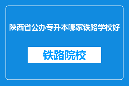 陕西省公办专升本哪家铁路学校好(陕西省公办专升本中，哪所铁路学校最为优秀？)