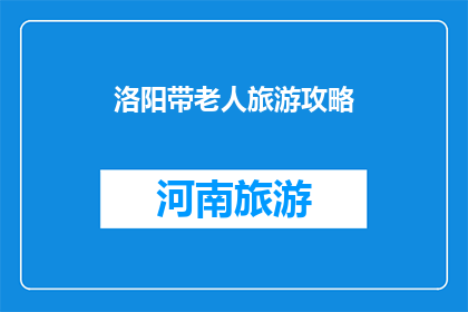 洛阳带老人旅游攻略(洛阳旅游攻略：带老人出行，您需要注意哪些事项？)