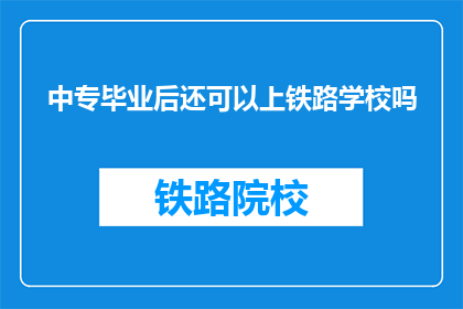 中专毕业后还可以上铁路学校吗(中专生是否还能继续接受铁路专业教育？)