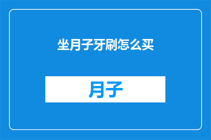 坐月子牙刷怎么买(如何选购适合坐月子的牙刷？)
