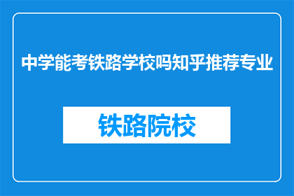 中学能考铁路学校吗知乎推荐专业(中学毕业生能否报考铁路学校？知乎推荐的专业有哪些？)