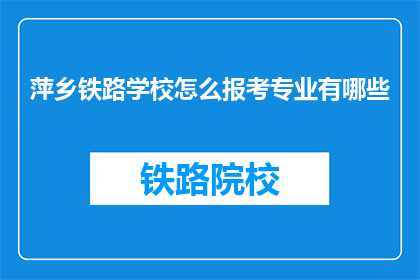 萍乡铁路学校怎么报考专业有哪些(如何报考萍乡铁路学校及其专业设置？)