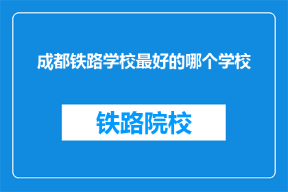 成都铁路学校最好的哪个学校(成都铁路学校中，哪个学校是最佳选择？)