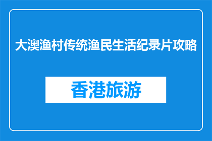 大澳渔村传统渔民生活纪录片攻略(大澳渔村传统渔民生活：如何探索其独特魅力？)